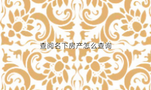 查阅名下房产怎么查询(如何查询名下房产)
