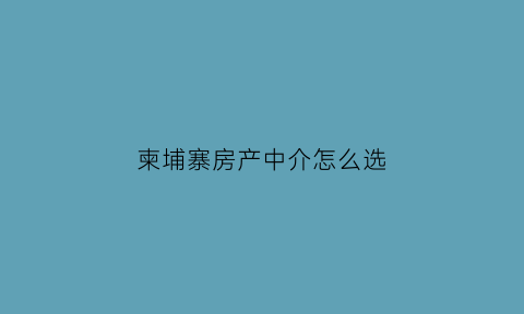 柬埔寨房产中介怎么选(柬埔寨卖房)