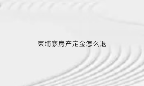 柬埔寨房产定金怎么退(柬埔寨退押金流程)