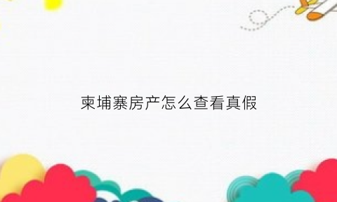 柬埔寨房产怎么查看真假(柬埔寨房产骗局)