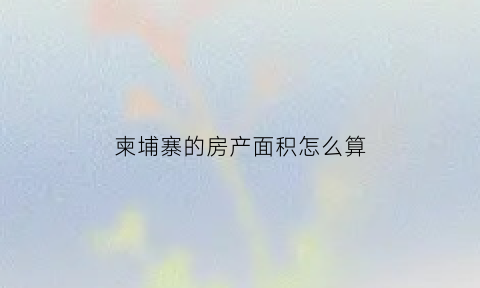 柬埔寨的房产面积怎么算(柬埔寨房产成本)