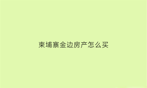 柬埔寨金边房产怎么买(柬埔寨金边买房怎么样)