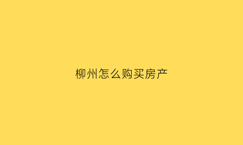 柳州怎么购买房产(柳州市买房落户政策)