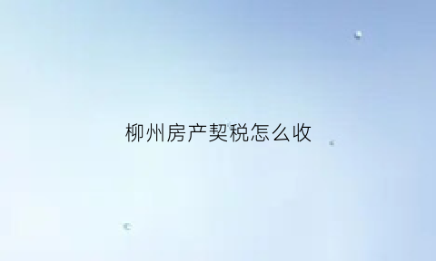 柳州房产契税怎么收(柳州买房契税怎么收费)