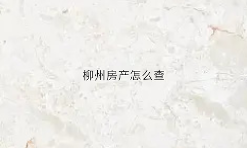 柳州房产怎么查(如何查询柳州房价)