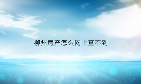 柳州房产怎么网上查不到(柳州房产怎么网上查不到房产证)