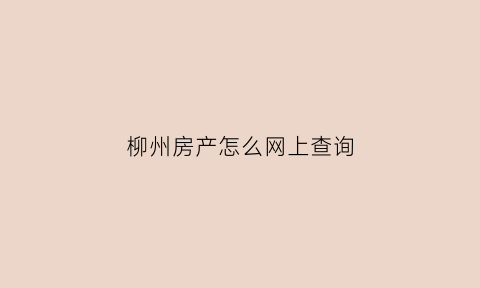 柳州房产怎么网上查询(柳州个人房产备案查询)