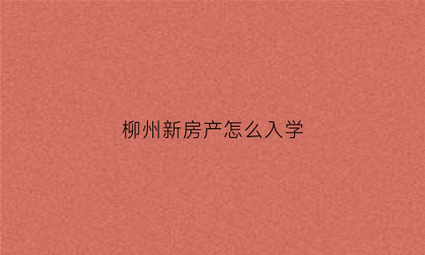 柳州新房产怎么入学(柳州学区生条件)