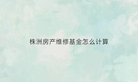 株洲房产维修基金怎么计算(株洲市房屋维修基金管理办法)