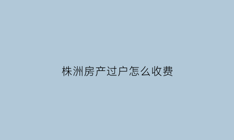 株洲房产过户怎么收费(株洲房产过户怎么收费的)