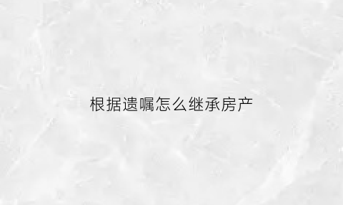 根据遗嘱怎么继承房产(凭遗嘱继承房产要走哪些手续)