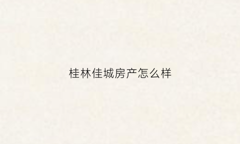 桂林佳城房产怎么样(桂林佳信房地产公司)