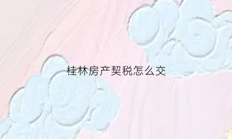 桂林房产契税怎么交(桂林市购房契税)
