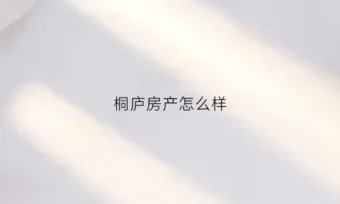 桐庐房产怎么样(桐庐房产怎么样值得买吗)