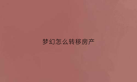 梦幻怎么转移房产(梦幻西游房屋转让流程)