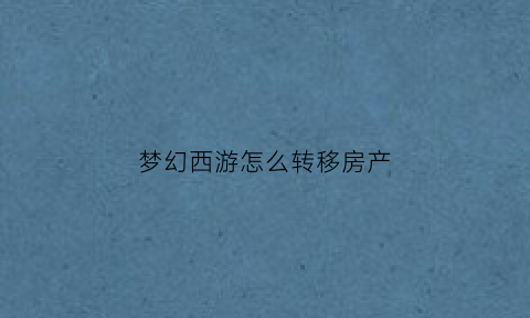 梦幻西游怎么转移房产(梦幻西游怎么把房子转给老婆)