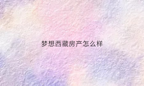 梦想西藏房产怎么样(探秘西藏梦想之旅)