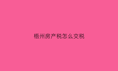 梧州房产税怎么交税(梧州购房契税如何缴纳)