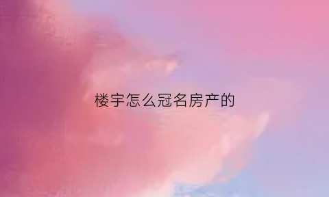 楼宇怎么冠名房产的(给楼宇起名字)