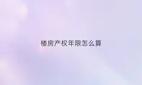 楼房产权年限怎么算(楼盘产权年限)