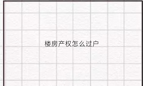 楼房产权怎么过户(楼房过户怎么过户)