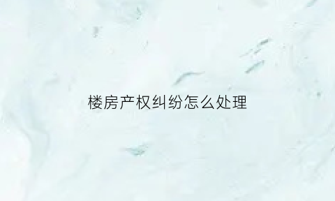 楼房产权纠纷怎么处理(商品房产权纠纷)