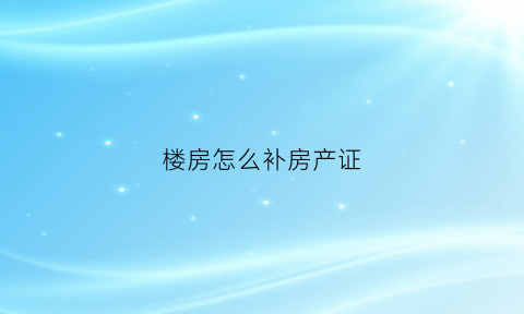 楼房怎么补房产证(补房产证流程)