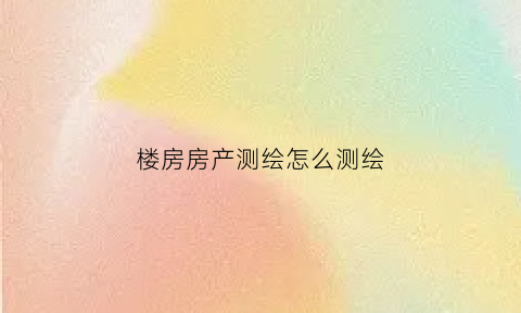 楼房房产测绘怎么测绘(房屋怎么测绘)