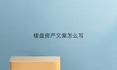 楼盘房产文案怎么写(房地产楼盘广告文案)