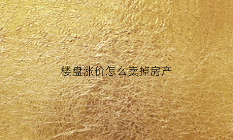 楼盘涨价怎么卖掉房产(楼盘即将涨价宣传广告)