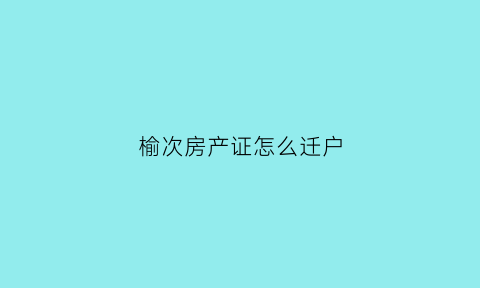 榆次房产证怎么迁户(榆次房产证从哪里查询)