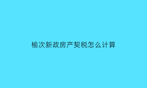 榆次新政房产契税怎么计算(榆次购房政策2021)