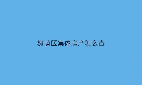 槐荫区集体房产怎么查(集体房产证如何办理个人房产证)