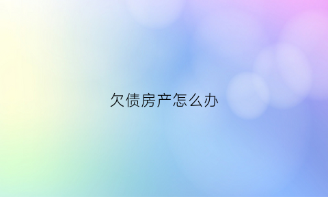 欠债房产怎么办(有欠款的房子怎么卖)