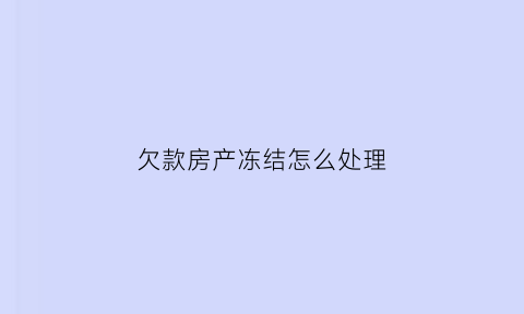 欠款房产冻结怎么处理(债务纠纷冻结欠债人房产)
