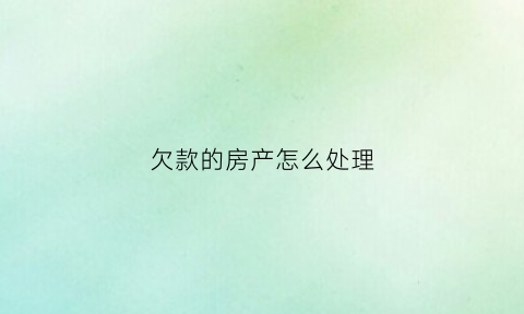 欠款的房产怎么处理(欠债房子会被执行吗)