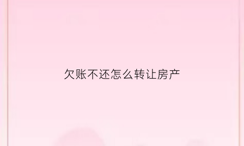 欠账不还怎么转让房产(欠钱不还财产转移怎么处理)