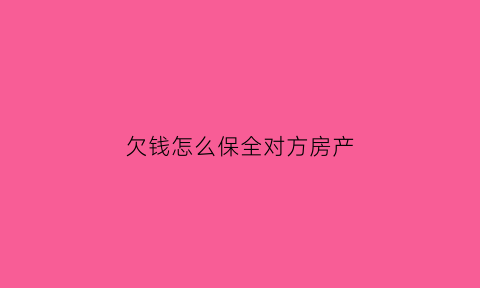 欠钱怎么保全对方房产(欠钱怎么保全对方房产信息)