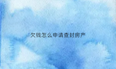 欠钱怎么申请查封房产(欠钱起诉查封房子要多久)