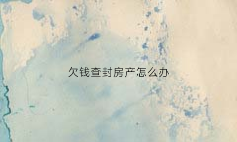 欠钱查封房产怎么办(欠债法院查封房子流程)