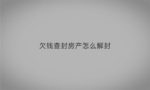 欠钱查封房产怎么解封(欠钱法院把房子查封了想把房子出售怎样解封)