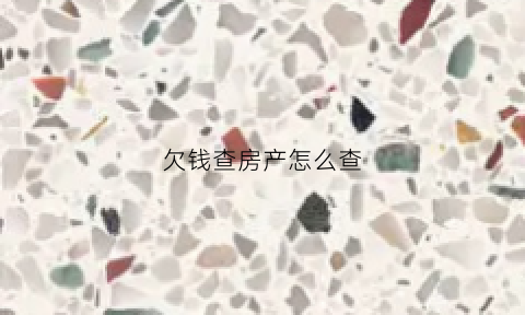 欠钱查房产怎么查(怎么查欠款人房产)