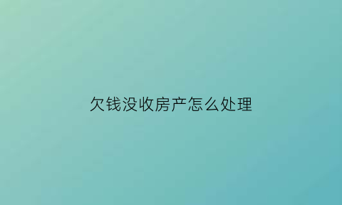 欠钱没收房产怎么处理(欠钱没收房产怎么处理最好)