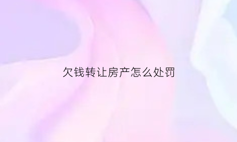 欠钱转让房产怎么处罚(欠债人把房产转移怎么办)