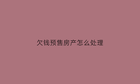 欠钱预售房产怎么处理(预售房交付逾期赔付)