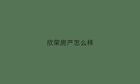 欣荣房产怎么样(欣荣置业有限公司)