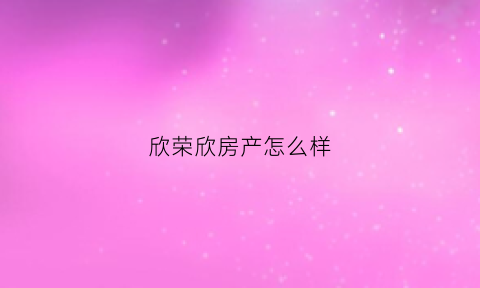 欣荣欣房产怎么样(欣荣集团)