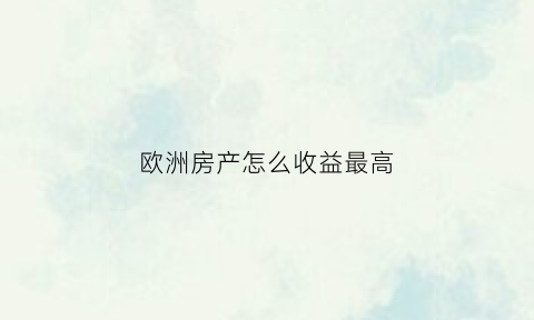 欧洲房产怎么收益最高(欧洲住房)