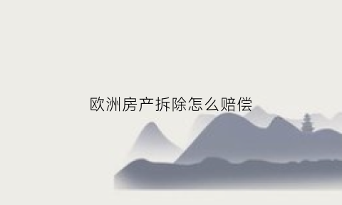 欧洲房产拆除怎么赔偿(欧洲房产税是怎样征收的)
