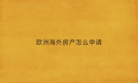 欧洲海外房产怎么申请(欧洲海外房产移民)